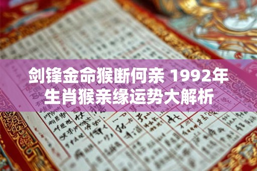 详细阅读:剑锋金命猴断何亲 1992年生肖猴亲缘运势大解析 剑锋金命猴断何亲 1992年生肖猴亲缘运势大解析