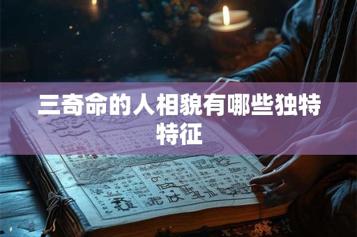 三奇命的人相貌有哪些独特特征