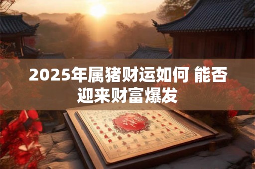 2025年属猪财运如何 能否迎来财富爆发