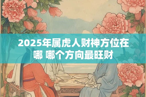 2025年属虎人财神方位在哪 哪个方向最旺财