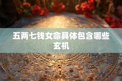 五两七钱女命具体包含哪些玄机