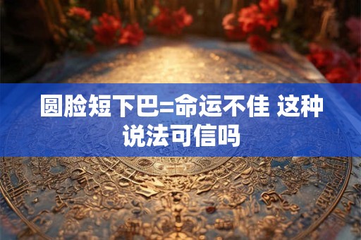 圆脸短下巴=命运不佳 这种说法可信吗