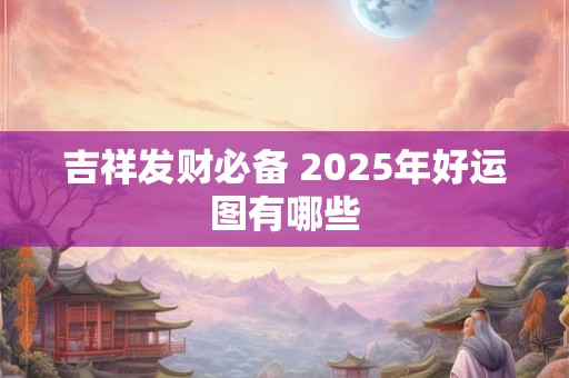 吉祥发财必备 2025年好运图有哪些