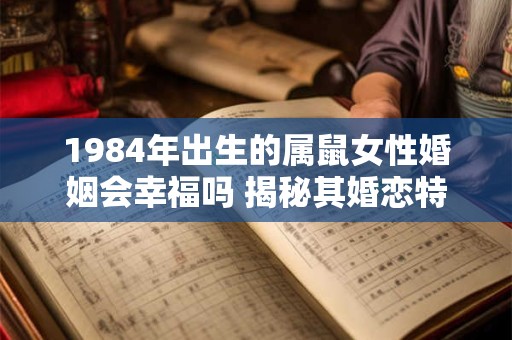 1984年出生的属鼠女性婚姻会幸福吗 揭秘其婚恋特点与建议