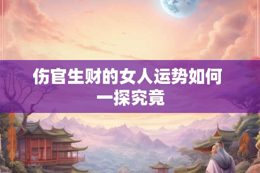 伤官生财的女人运势如何 一探究竟