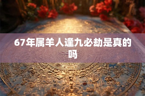 67年属羊人逢九必劫是真的吗
