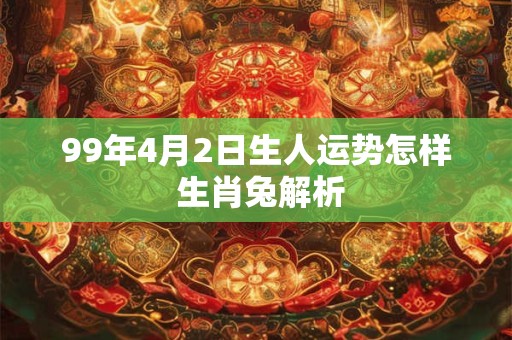 99年4月2日生人运势怎样 生肖兔解析