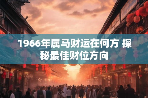 1966年属马财运在何方 探秘最佳财位方向
