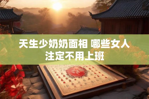 天生少奶奶面相 哪些女人注定不用上班