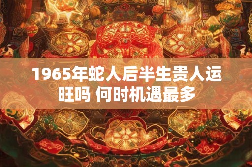 1965年蛇人后半生贵人运旺吗 何时机遇最多