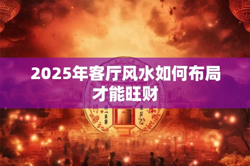 2025年客厅风水如何布局才能旺财