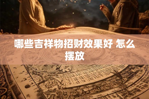 详细阅读:哪些吉祥物招财效果好 怎么摆放 哪些吉祥物招财效果好 怎么摆放