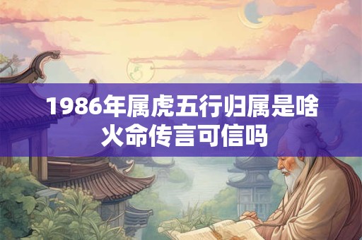 1986年属虎五行归属是啥 火命传言可信吗