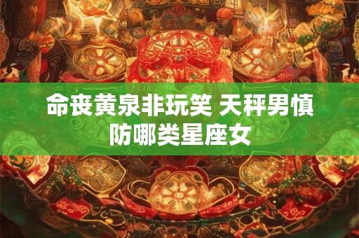 命丧黄泉非玩笑 天秤男慎防哪类星座女