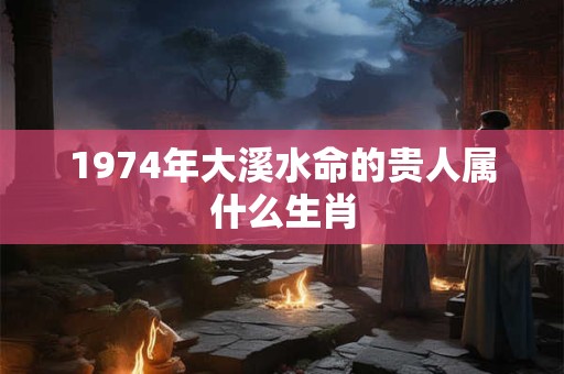 1974年大溪水命的贵人属什么生肖