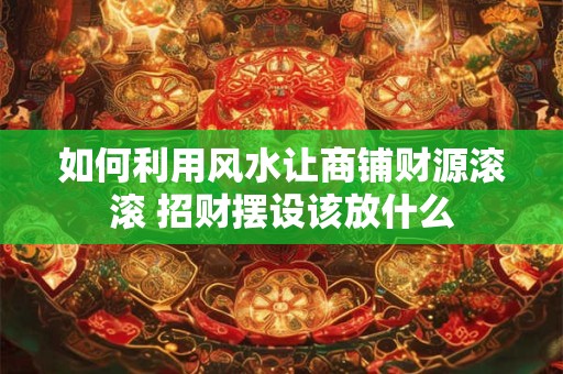 如何利用风水让商铺财源滚滚 招财摆设该放什么