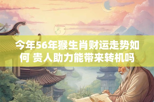 今年56年猴生肖财运走势如何 贵人助力能带来转机吗
