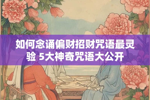 如何念诵偏财招财咒语最灵验 5大神奇咒语大公开