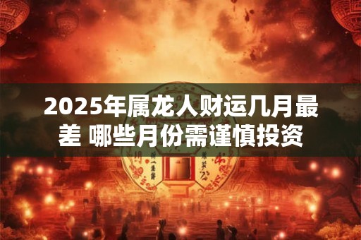2025年属龙人财运几月最差 哪些月份需谨慎投资