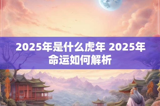 2025年是什么虎年 2025年命运如何解析