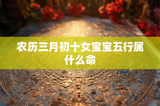 农历三月初十女宝宝五行属什么命