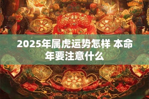 详细阅读:2025年属虎运势怎样 本命年要注意什么 2025年属虎运势怎样 本命年要注意什么