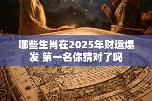 哪些生肖在2025年财运爆发 第一名你猜对了吗