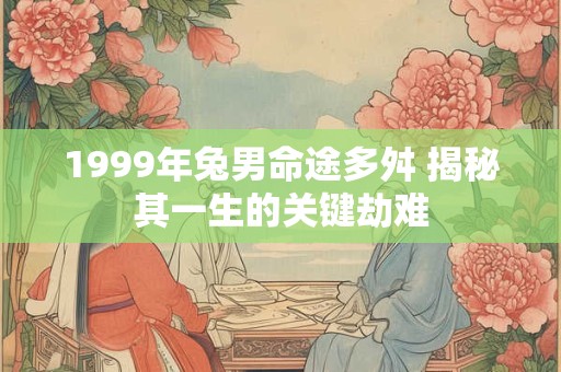 1999年兔男命途多舛 揭秘其一生的关键劫难