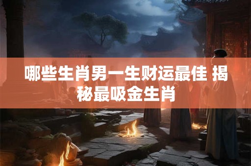 哪些生肖男一生财运最佳 揭秘最吸金生肖