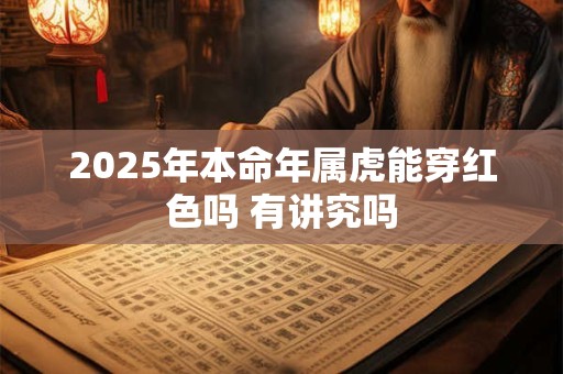 2025年本命年属虎能穿红色吗 有讲究吗