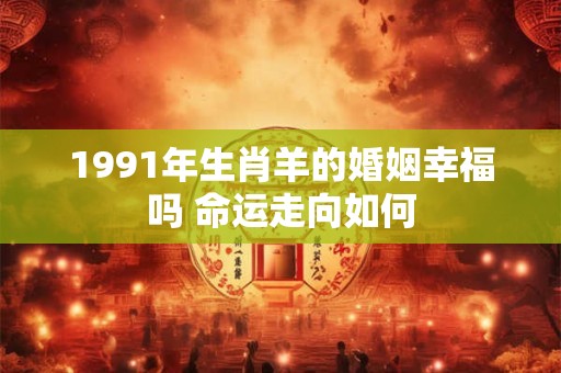 1991年生肖羊的婚姻幸福吗 命运走向如何