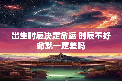 出生时辰决定命运 时辰不好命就一定差吗