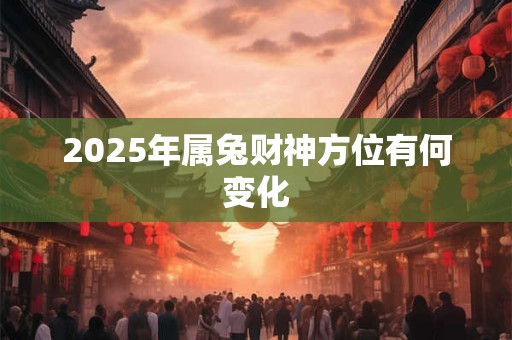 2025年属兔财神方位有何变化