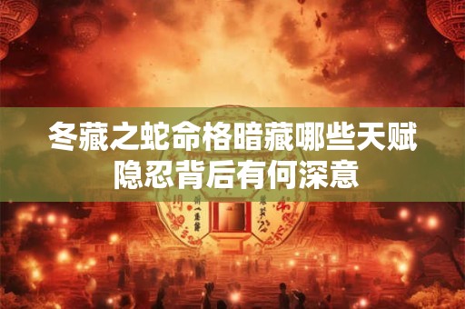 冬藏之蛇命格暗藏哪些天赋 隐忍背后有何深意