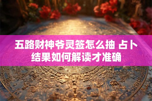 详细阅读:五路财神爷灵签怎么抽 占卜结果如何解读才准确 五路财神爷灵签怎么抽 占卜结果如何解读才准确