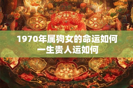 1970年属狗女的命运如何 一生贵人运如何