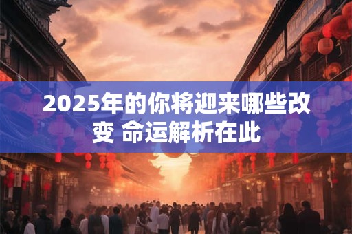 2025年的你将迎来哪些改变 命运解析在此 2025年的你将迎来哪些改变 命运解析在此
