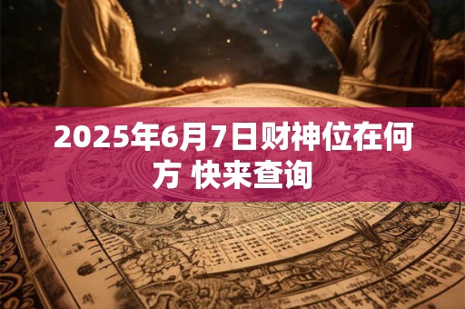 2025年6月7日财神位在何方 快来查询