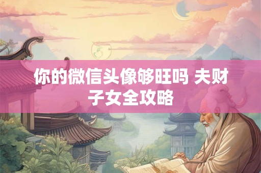 你的微信头像够旺吗 夫财子女全攻略