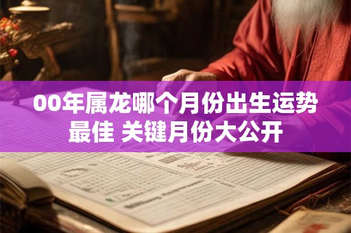 00年属龙哪个月份出生运势最佳 关键月份大公开