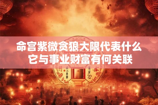命宫紫微贪狼大限代表什么 它与事业财富有何关联