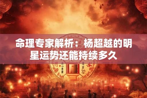 命理专家解析：杨超越的明星运势还能持续多久