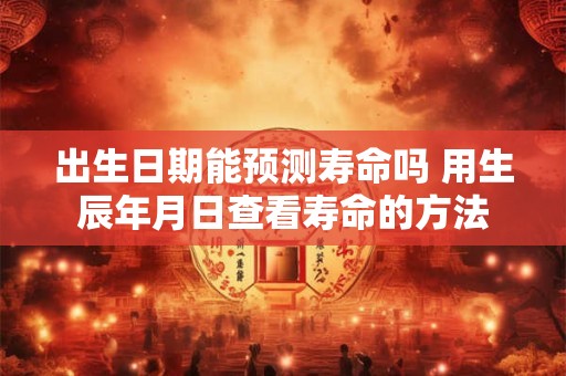 出生日期能预测寿命吗 用生辰年月日查看寿命的方法