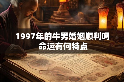 1997年的牛男婚姻顺利吗 命运有何特点