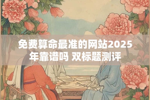免费算命最准的网站2025年靠谱吗 双标题测评