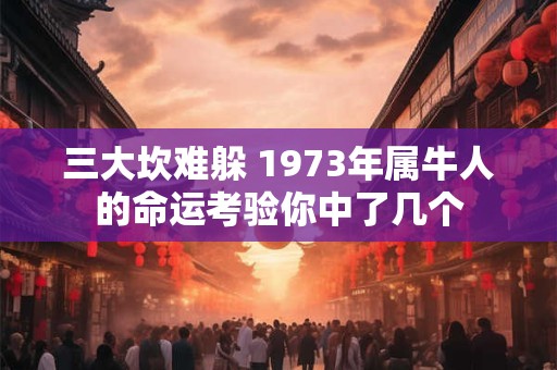 三大坎难躲 1973年属牛人的命运考验你中了几个