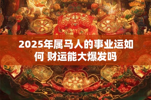 2025年属马人的事业运如何 财运能大爆发吗