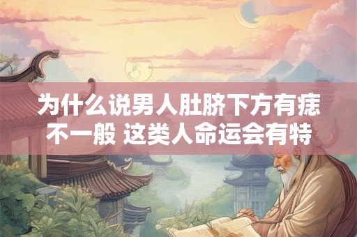 为什么说男人肚脐下方有痣不一般 这类人命运会有特殊转折吗
