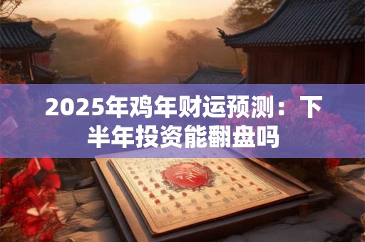 2025年鸡年财运预测：下半年投资能翻盘吗