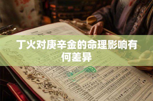 丁火对庚辛金的命理影响有何差异